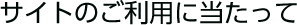 サイトのご利用に当たって